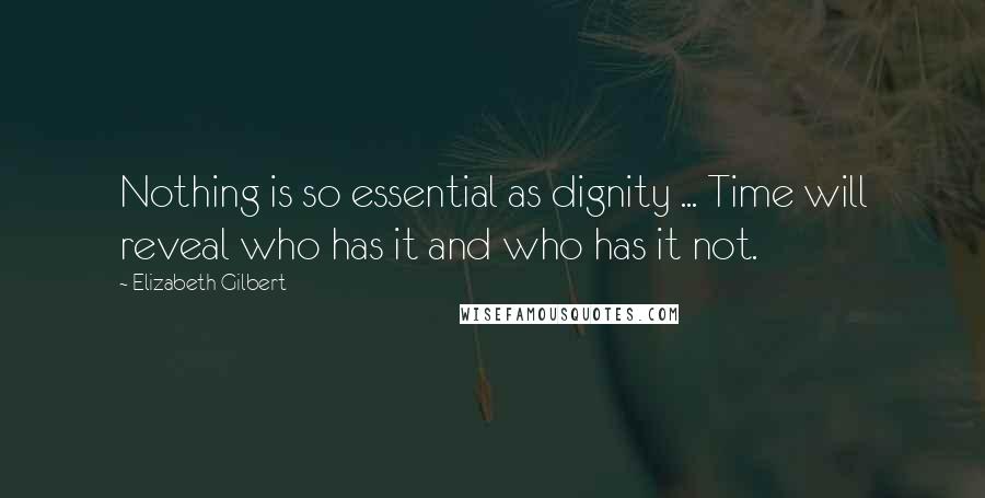 Elizabeth Gilbert Quotes: Nothing is so essential as dignity ... Time will reveal who has it and who has it not.