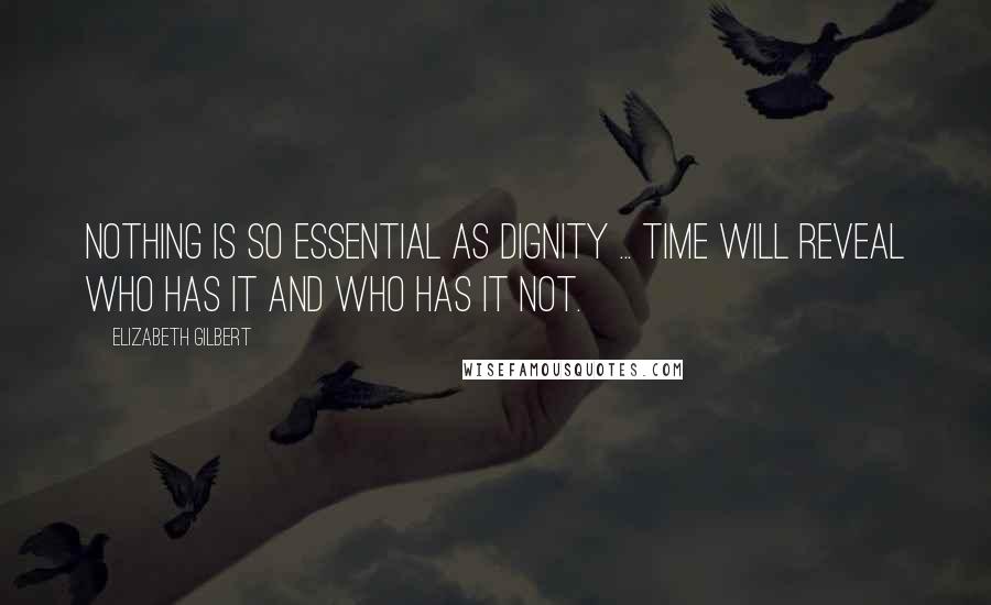 Elizabeth Gilbert Quotes: Nothing is so essential as dignity ... Time will reveal who has it and who has it not.