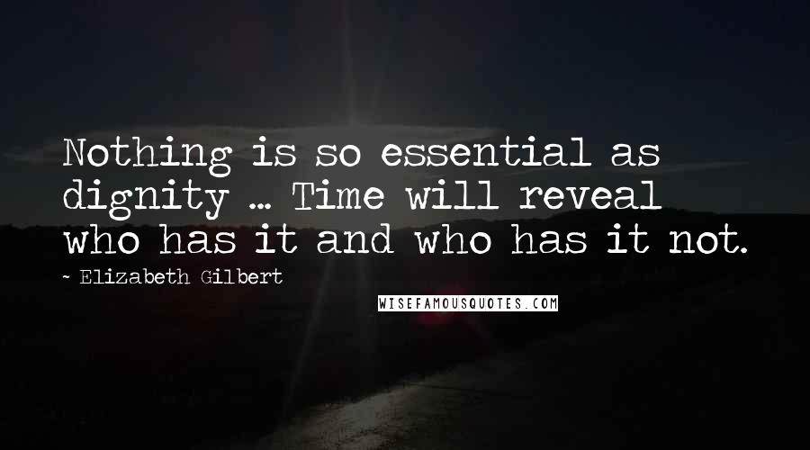 Elizabeth Gilbert Quotes: Nothing is so essential as dignity ... Time will reveal who has it and who has it not.