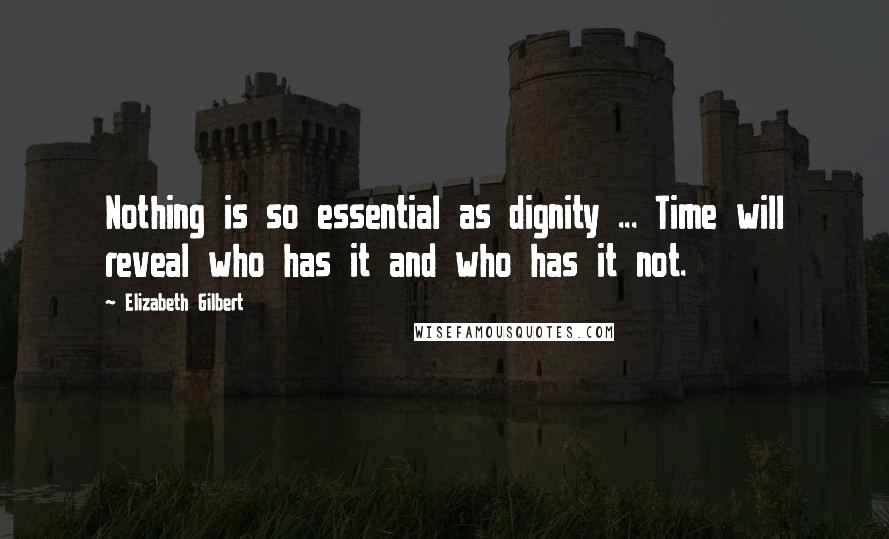 Elizabeth Gilbert Quotes: Nothing is so essential as dignity ... Time will reveal who has it and who has it not.