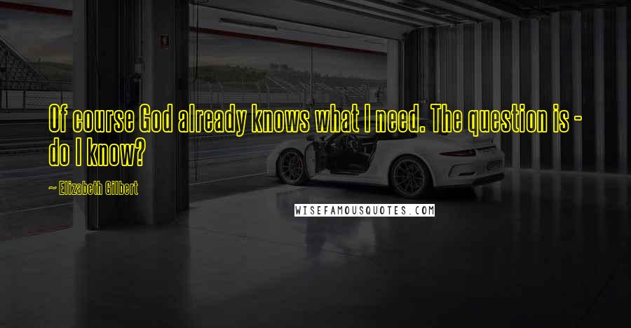 Elizabeth Gilbert Quotes: Of course God already knows what I need. The question is - do I know?