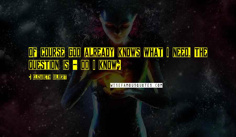 Elizabeth Gilbert Quotes: Of course God already knows what I need. The question is - do I know?