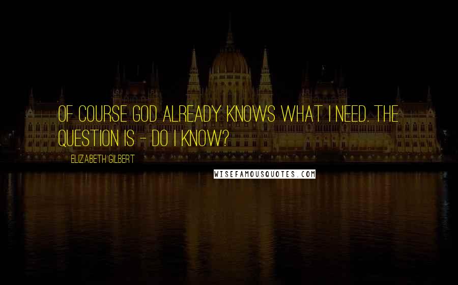 Elizabeth Gilbert Quotes: Of course God already knows what I need. The question is - do I know?