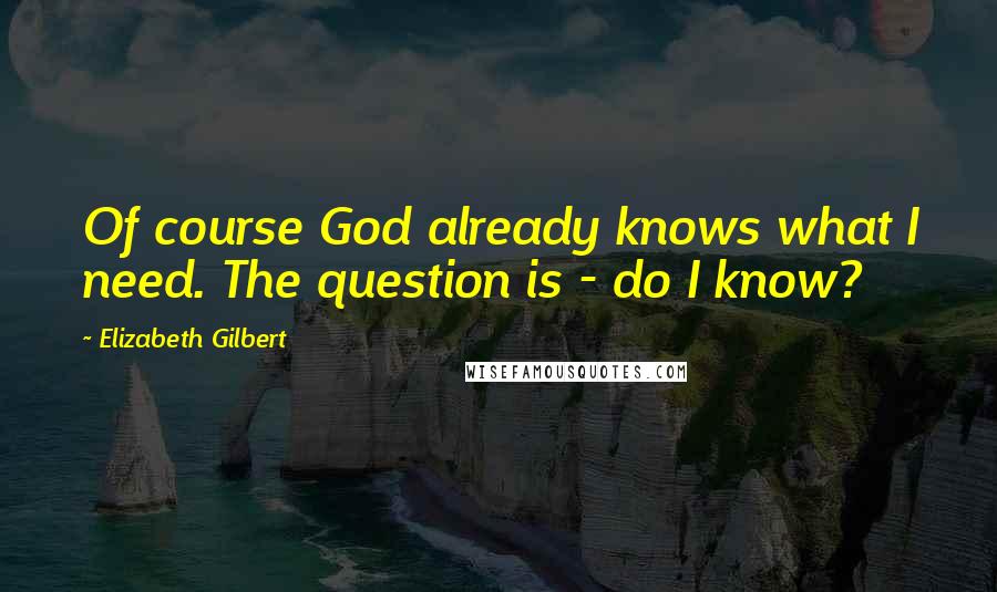 Elizabeth Gilbert Quotes: Of course God already knows what I need. The question is - do I know?