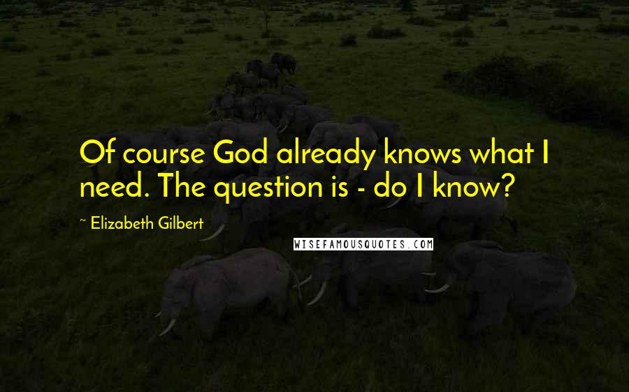 Elizabeth Gilbert Quotes: Of course God already knows what I need. The question is - do I know?