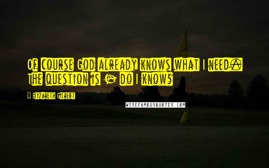 Elizabeth Gilbert Quotes: Of course God already knows what I need. The question is - do I know?