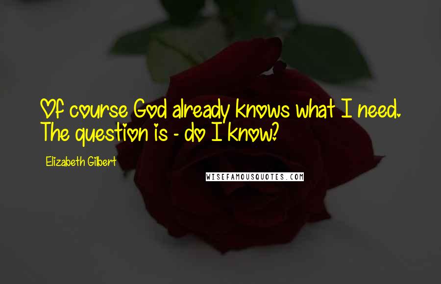 Elizabeth Gilbert Quotes: Of course God already knows what I need. The question is - do I know?