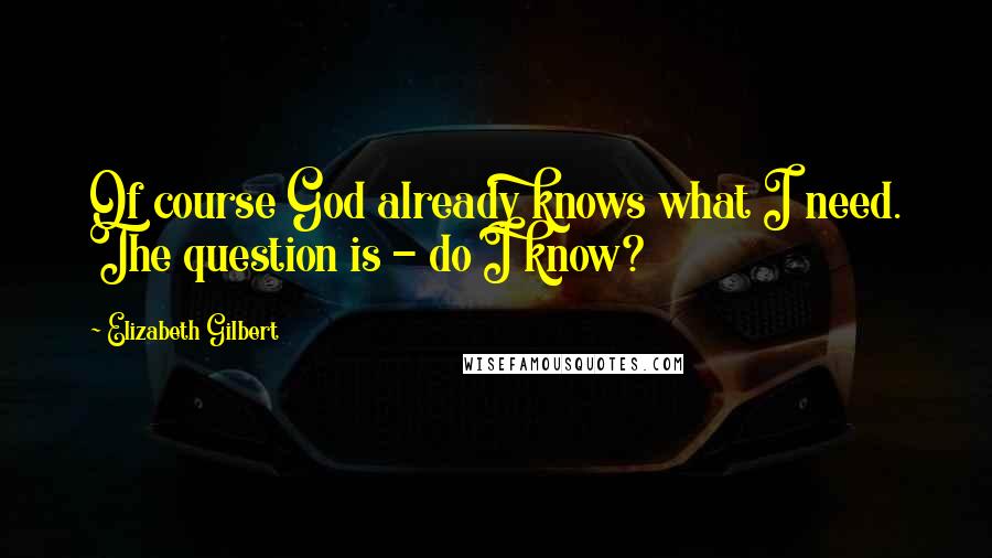 Elizabeth Gilbert Quotes: Of course God already knows what I need. The question is - do I know?