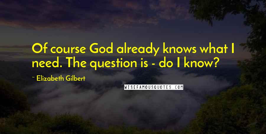 Elizabeth Gilbert Quotes: Of course God already knows what I need. The question is - do I know?