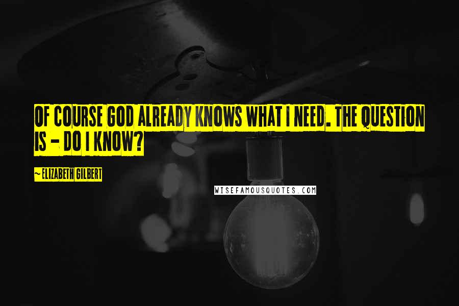 Elizabeth Gilbert Quotes: Of course God already knows what I need. The question is - do I know?