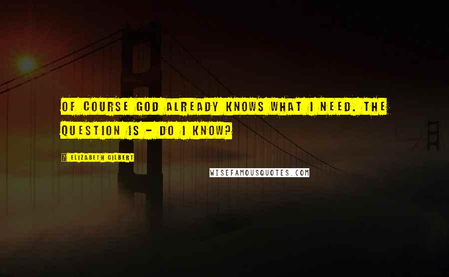 Elizabeth Gilbert Quotes: Of course God already knows what I need. The question is - do I know?