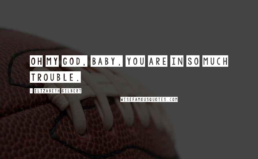 Elizabeth Gilbert Quotes: Oh my God, baby, you are in so much trouble.