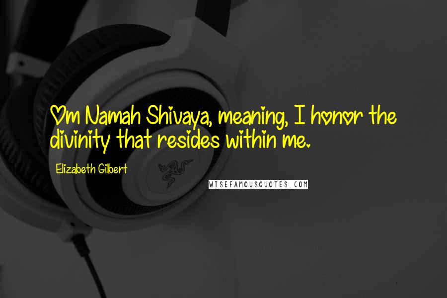 Elizabeth Gilbert Quotes: Om Namah Shivaya, meaning, I honor the divinity that resides within me.