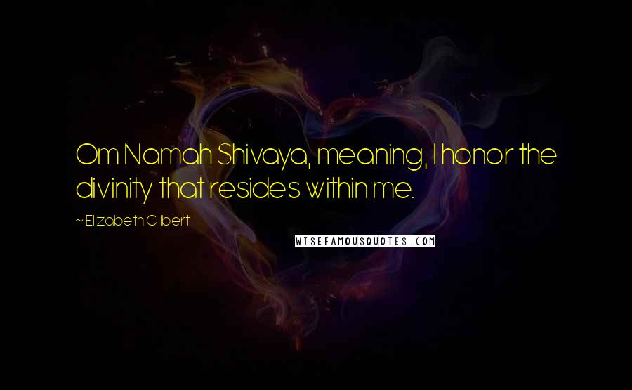 Elizabeth Gilbert Quotes: Om Namah Shivaya, meaning, I honor the divinity that resides within me.