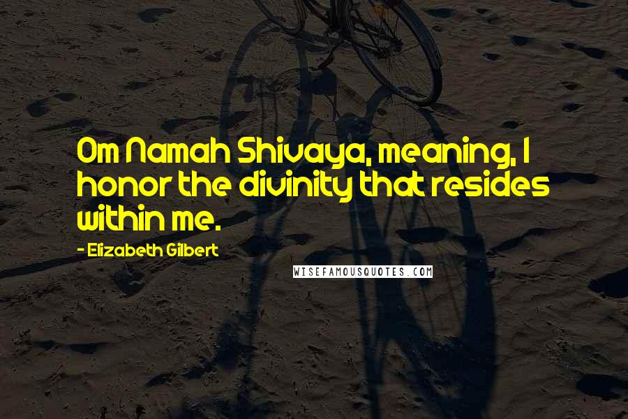 Elizabeth Gilbert Quotes: Om Namah Shivaya, meaning, I honor the divinity that resides within me.