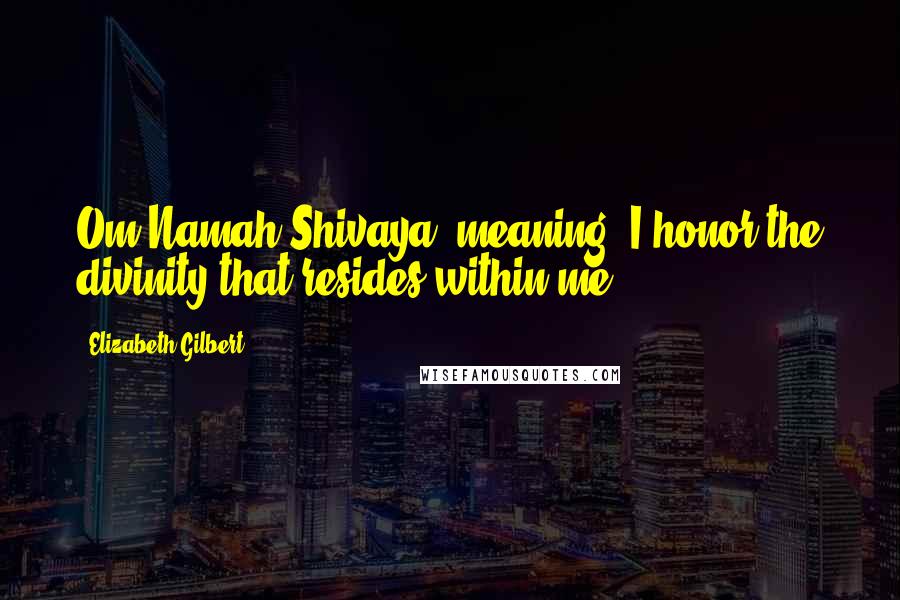 Elizabeth Gilbert Quotes: Om Namah Shivaya, meaning, I honor the divinity that resides within me.