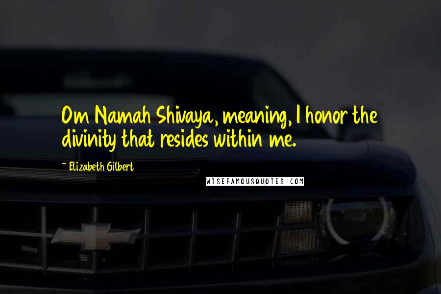 Elizabeth Gilbert Quotes: Om Namah Shivaya, meaning, I honor the divinity that resides within me.