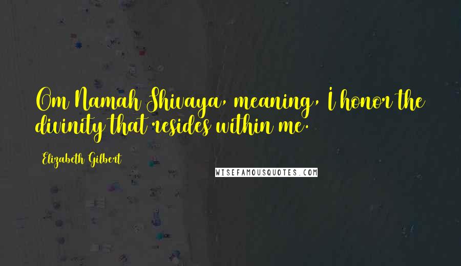 Elizabeth Gilbert Quotes: Om Namah Shivaya, meaning, I honor the divinity that resides within me.