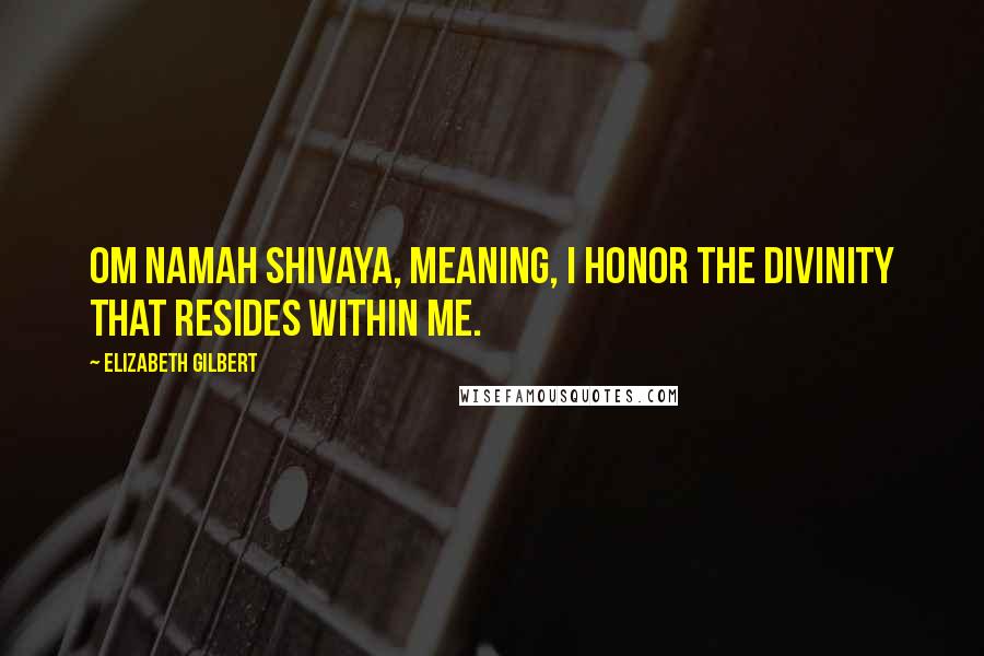 Elizabeth Gilbert Quotes: Om Namah Shivaya, meaning, I honor the divinity that resides within me.