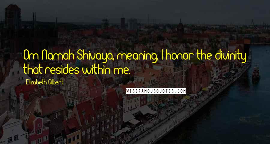 Elizabeth Gilbert Quotes: Om Namah Shivaya, meaning, I honor the divinity that resides within me.