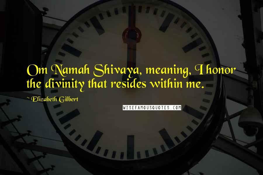 Elizabeth Gilbert Quotes: Om Namah Shivaya, meaning, I honor the divinity that resides within me.