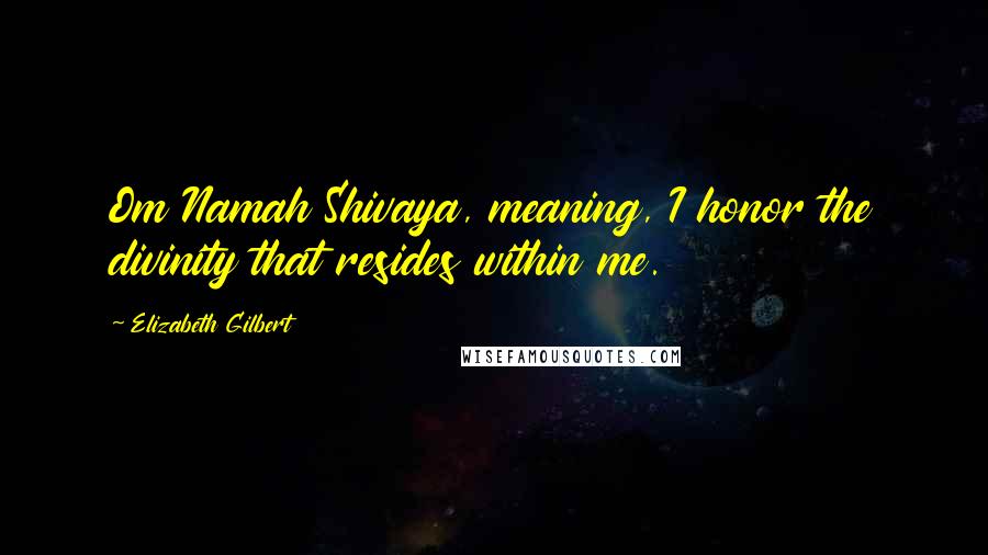 Elizabeth Gilbert Quotes: Om Namah Shivaya, meaning, I honor the divinity that resides within me.