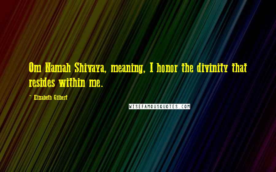 Elizabeth Gilbert Quotes: Om Namah Shivaya, meaning, I honor the divinity that resides within me.
