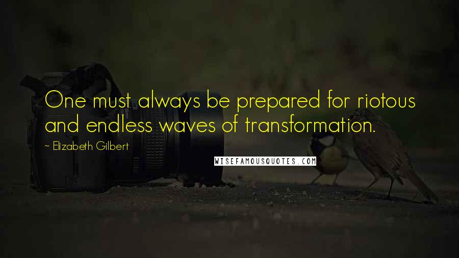 Elizabeth Gilbert Quotes: One must always be prepared for riotous and endless waves of transformation.