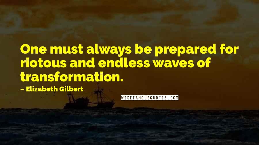 Elizabeth Gilbert Quotes: One must always be prepared for riotous and endless waves of transformation.