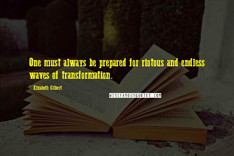 Elizabeth Gilbert Quotes: One must always be prepared for riotous and endless waves of transformation.