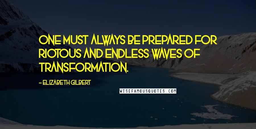 Elizabeth Gilbert Quotes: One must always be prepared for riotous and endless waves of transformation.