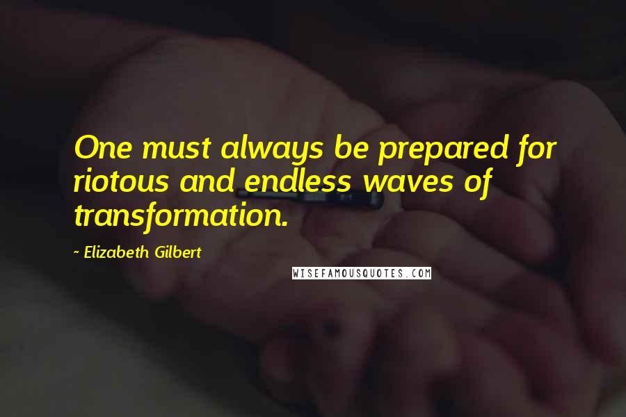 Elizabeth Gilbert Quotes: One must always be prepared for riotous and endless waves of transformation.