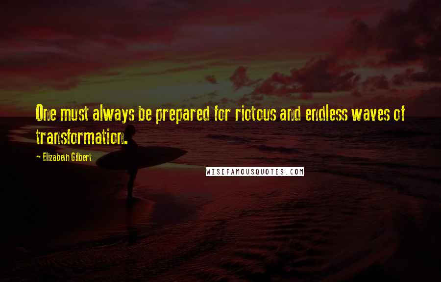 Elizabeth Gilbert Quotes: One must always be prepared for riotous and endless waves of transformation.