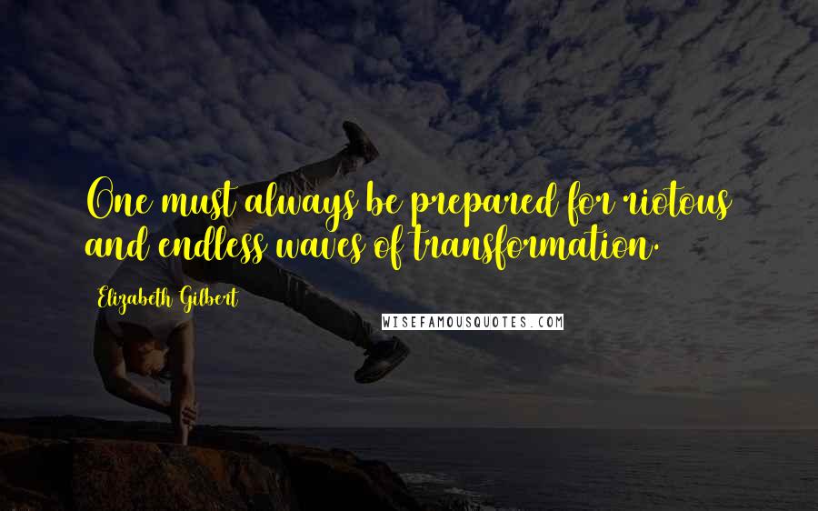 Elizabeth Gilbert Quotes: One must always be prepared for riotous and endless waves of transformation.