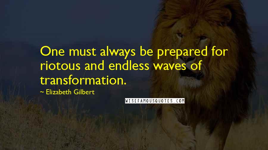 Elizabeth Gilbert Quotes: One must always be prepared for riotous and endless waves of transformation.