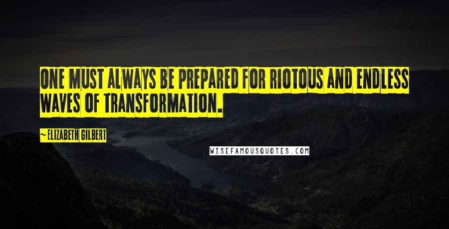 Elizabeth Gilbert Quotes: One must always be prepared for riotous and endless waves of transformation.