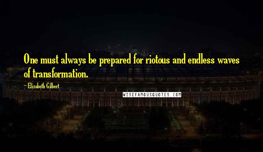 Elizabeth Gilbert Quotes: One must always be prepared for riotous and endless waves of transformation.