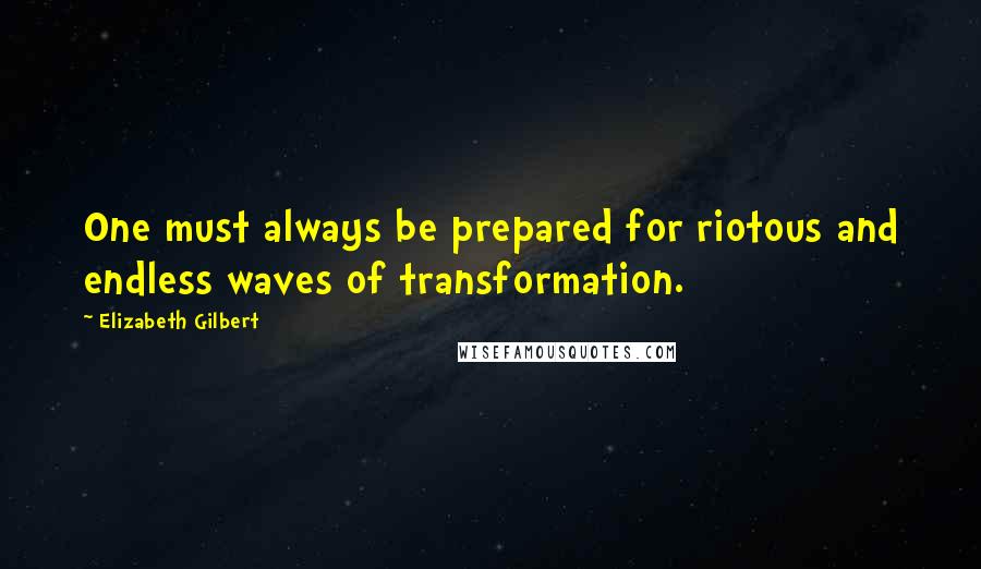 Elizabeth Gilbert Quotes: One must always be prepared for riotous and endless waves of transformation.