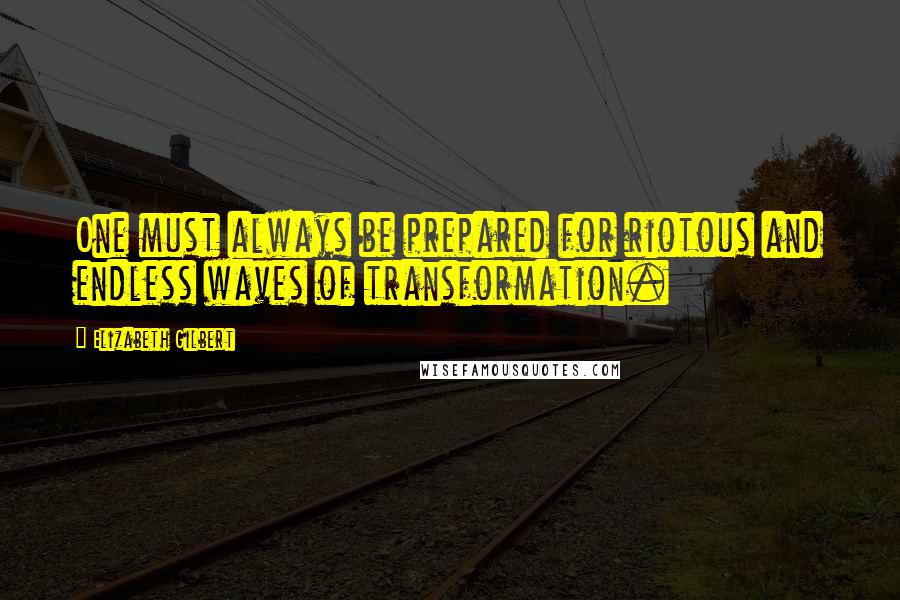 Elizabeth Gilbert Quotes: One must always be prepared for riotous and endless waves of transformation.