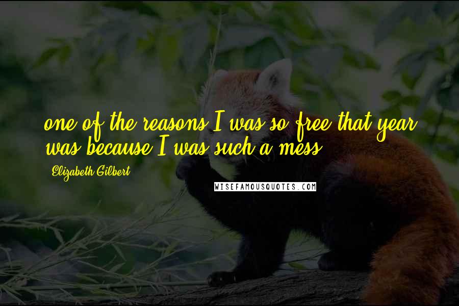 Elizabeth Gilbert Quotes: one of the reasons I was so free that year was because I was such a mess.