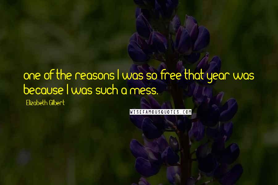 Elizabeth Gilbert Quotes: one of the reasons I was so free that year was because I was such a mess.