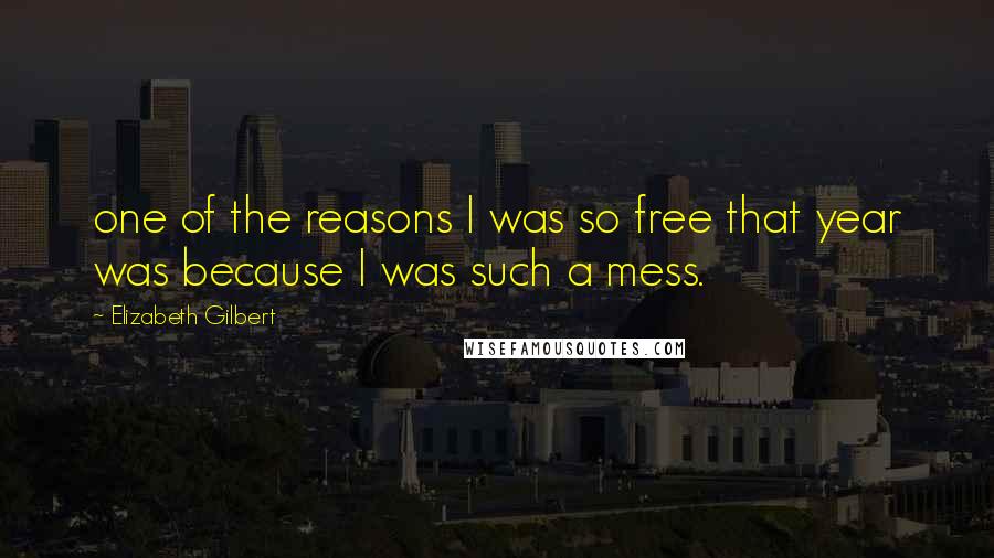 Elizabeth Gilbert Quotes: one of the reasons I was so free that year was because I was such a mess.