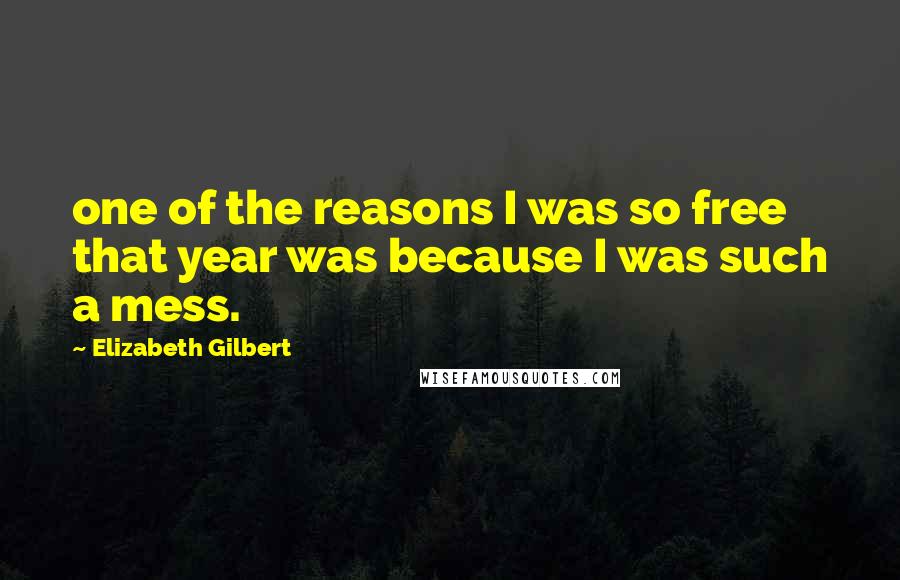Elizabeth Gilbert Quotes: one of the reasons I was so free that year was because I was such a mess.