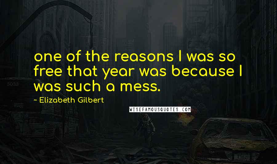 Elizabeth Gilbert Quotes: one of the reasons I was so free that year was because I was such a mess.