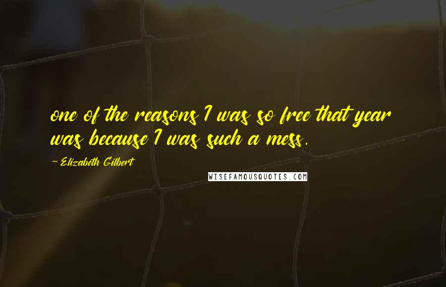 Elizabeth Gilbert Quotes: one of the reasons I was so free that year was because I was such a mess.
