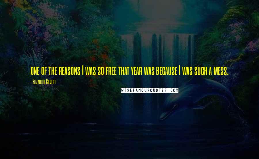 Elizabeth Gilbert Quotes: one of the reasons I was so free that year was because I was such a mess.