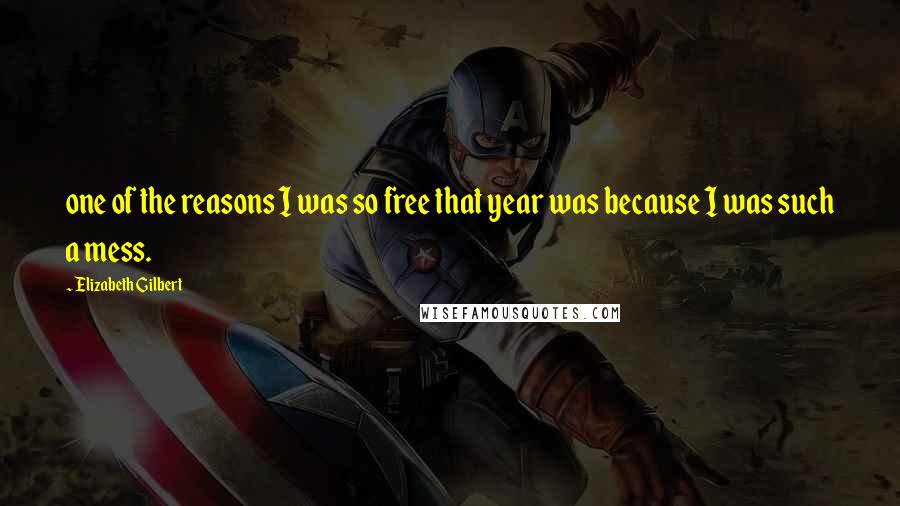 Elizabeth Gilbert Quotes: one of the reasons I was so free that year was because I was such a mess.