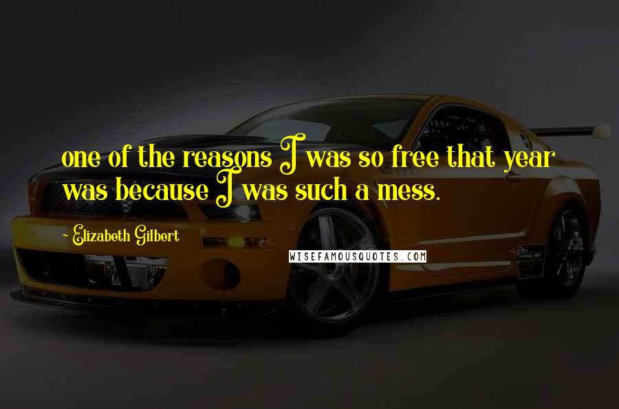 Elizabeth Gilbert Quotes: one of the reasons I was so free that year was because I was such a mess.