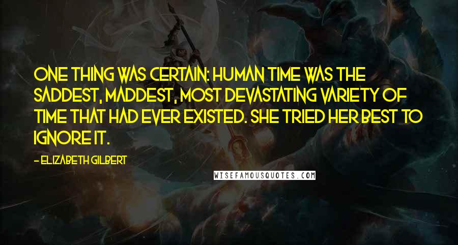 Elizabeth Gilbert Quotes: One thing was certain: Human Time was the saddest, maddest, most devastating variety of time that had ever existed. She tried her best to ignore it.