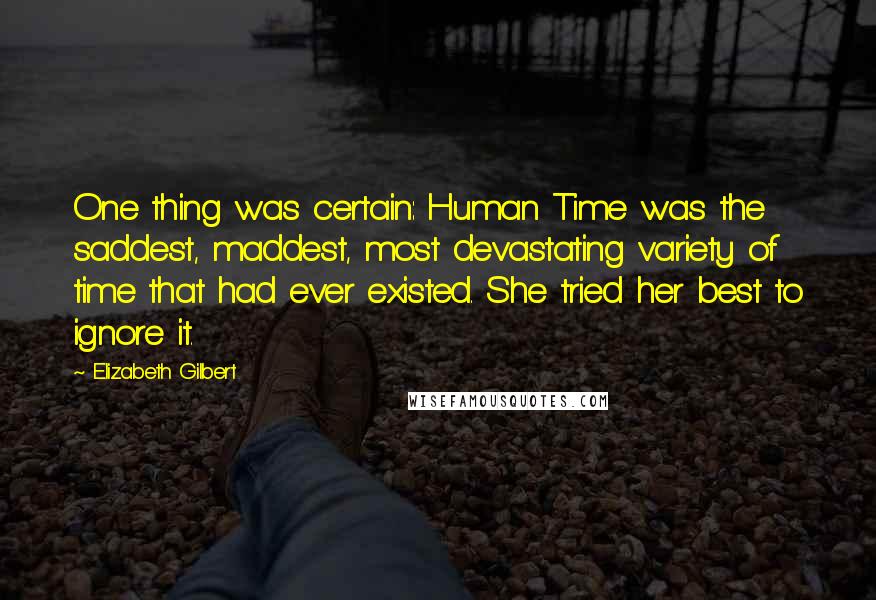 Elizabeth Gilbert Quotes: One thing was certain: Human Time was the saddest, maddest, most devastating variety of time that had ever existed. She tried her best to ignore it.